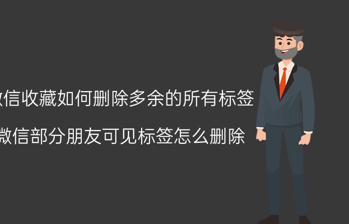 微信收藏如何删除多余的所有标签 微信部分朋友可见标签怎么删除？